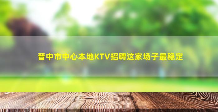 晋中市中心本地KTV招聘这家场子最稳定